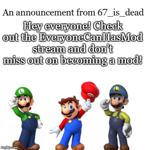 EveryoneCanHasMod | Hey everyone! Check out the EveryoneCanHasMod stream and don't miss out on becoming a mod! | image tagged in 67_is_dead announcement | made w/ Imgflip meme maker