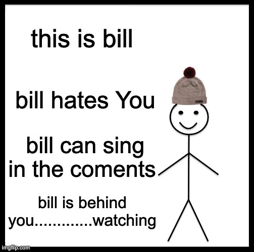 singing in the coments | this is bill; bill hates You; bill can sing in the coments; bill is behind you.............watching | image tagged in memes,be like bill | made w/ Imgflip meme maker