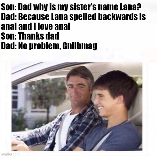 Dad why is my sister named Lana? | Son: Dad why is my sister's name Lana?
Dad: Because Lana spelled backwards is 
anal and I love anal
Son: Thanks dad
Dad: No problem, Gnilbmag | image tagged in dad why is my sister named rose,lana | made w/ Imgflip meme maker