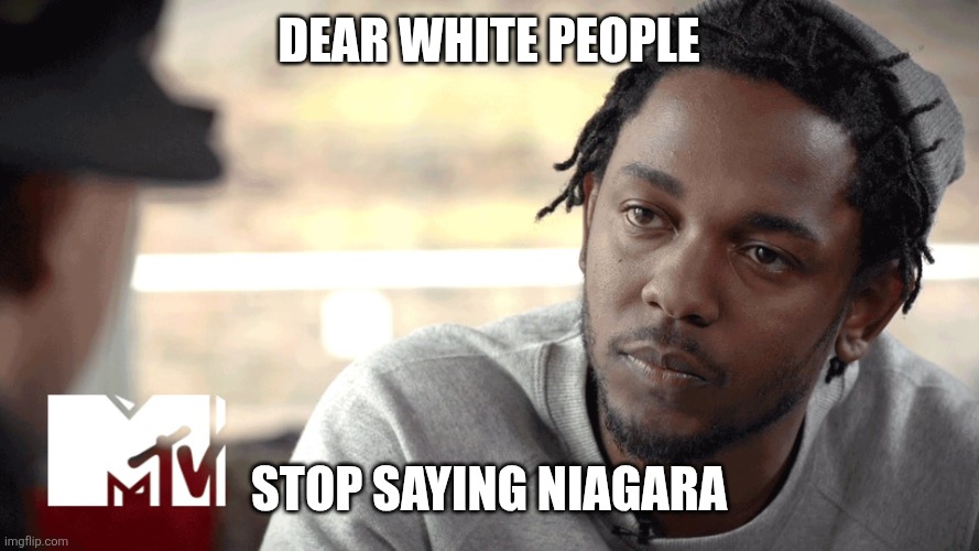 kendrick lamar  | Dear white people Stop saying Niagara | image tagged in kendrick lamar | made w/ Imgflip meme maker