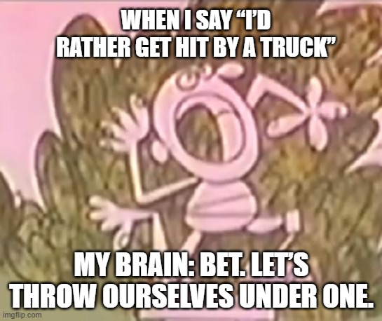 Silly Statue & a Truck | When I say “I’d rather get hit by a truck”; My brain: Bet. Let’s throw ourselves under one. | image tagged in silly statue,bet,under a truck,funny meme | made w/ Imgflip meme maker