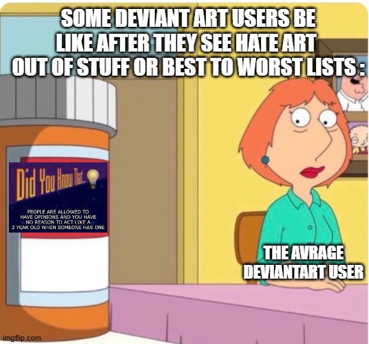 facts | some deviant art users be like after they see hate art  out of stuff or best to worst lists :; the avrage deviantart user | image tagged in family guy louis pills,memes,facts | made w/ Imgflip meme maker