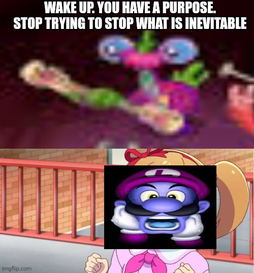 Ruin This Fill In Meme!!!!!!!!!!!!!!!!!!!!!!!!!!!!!!!!!!!!! #423 | Wake up. You have a purpose. Stop trying to stop what is inevitable | image tagged in ruin this fill in meme 423 | made w/ Imgflip meme maker