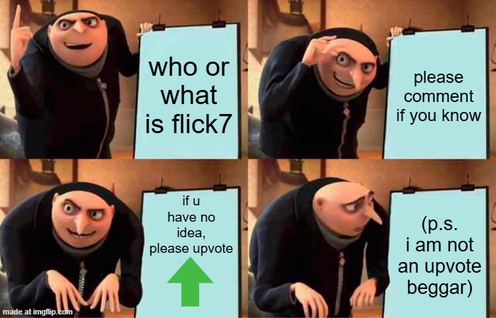 flick7? | who or what is flick7; please comment if you know; if u have no idea, please upvote; (p.s. i am not an upvote beggar) | image tagged in memes,gru's plan | made w/ Imgflip meme maker