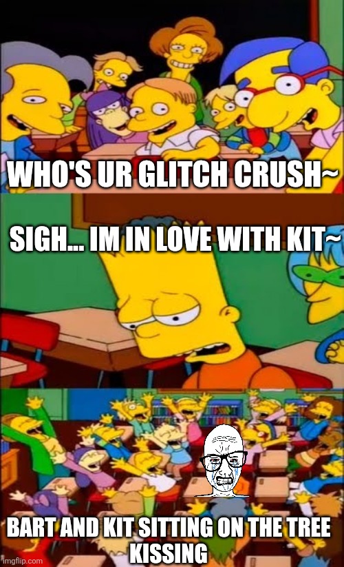 Why? | Who's ur glitch crush~; sigh... im in love with Kit~; BART and KIT sitting on the tree
KISSING | image tagged in say the line bart simpsons | made w/ Imgflip meme maker