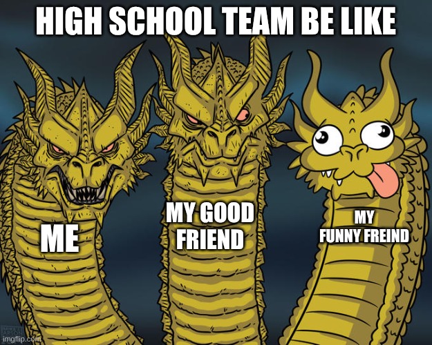 High school project team be like | High school team be like; my good friend; my funny freind; me | made w/ Imgflip meme maker
