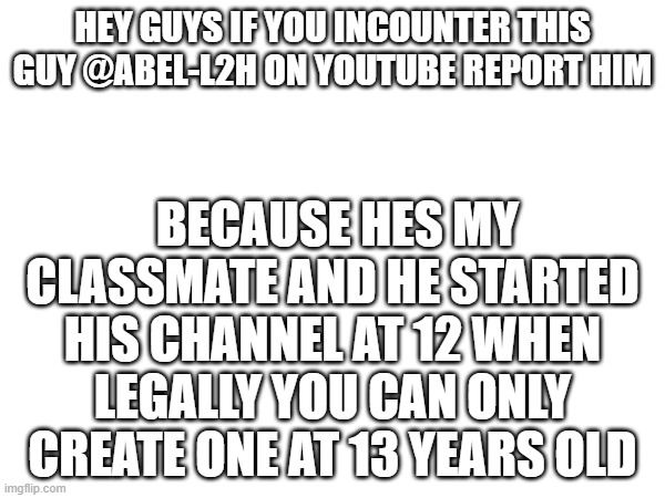 report @Abel-l2h yt | hey guys if you incounter this guy @Abel-l2h on youtube report him; because hes my classmate and he started his channel at 12 when legally you can only create one at 13 years old | image tagged in report | made w/ Imgflip meme maker