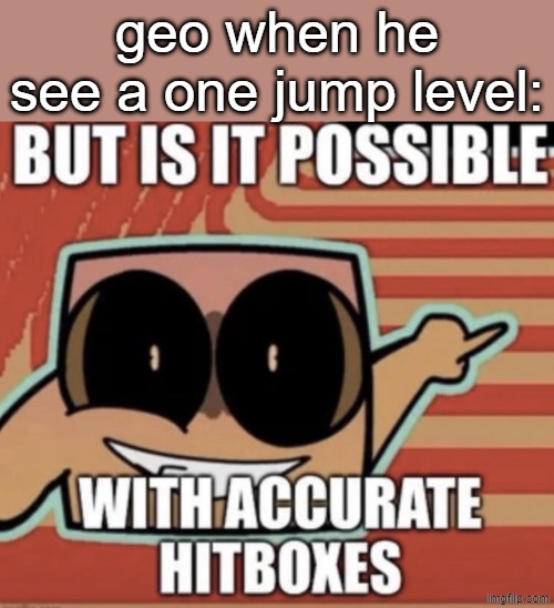 bro | geo when he see a one jump level: | image tagged in but is it possible with accurate hitboxes | made w/ Imgflip meme maker