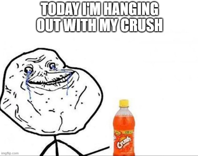 crush | today I'm hanging out with my crush | image tagged in memes | made w/ Imgflip meme maker
