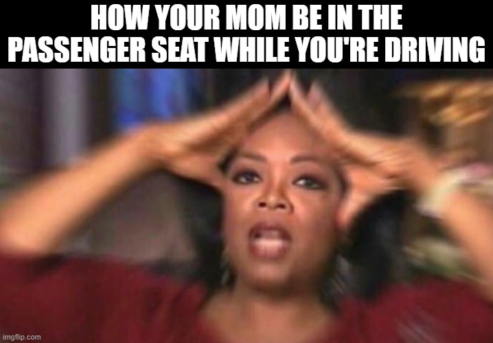 passenger seat | how your mom be in the passenger seat while you're driving | image tagged in memes | made w/ Imgflip meme maker