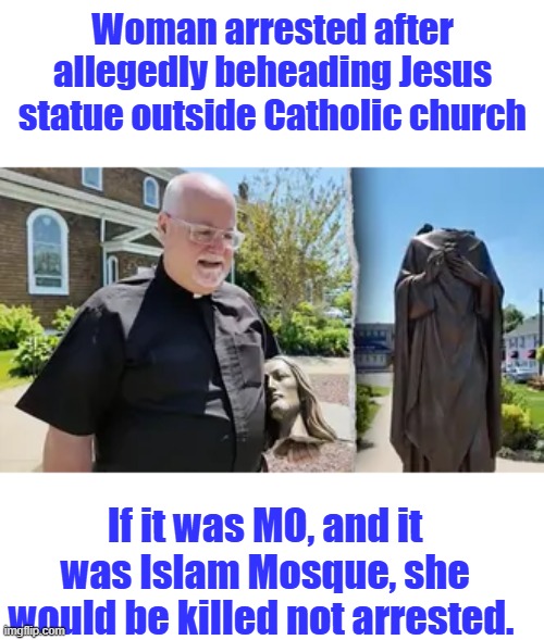 Woman arrested after allegedly beheading Jesus statue outside Catholic church; If it was MO, and it was Islam Mosque, she would be killed not arrested. | made w/ Imgflip meme maker
