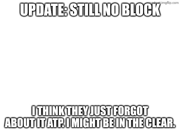 Update: still no block; I think they just forgot about it atp. I might be in the clear. | made w/ Imgflip meme maker