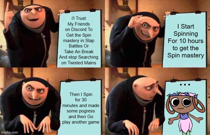 My Logic: (pt2) [remake] | i'l Trust My Friends on Discord To Get the Spin mastery in Slap Battles Or Take An Break And stop Searching on Twisted Mains; I Start Spinning For 10 hours to get the Spin mastery; ... Then I Spin for 30 minutes and made some pogress and then Go play another game | image tagged in memes,gru's plan,dandy's world,logic,slap battles | made w/ Imgflip meme maker