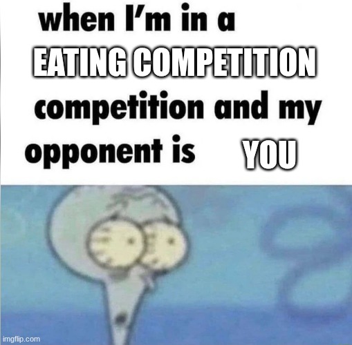 The Big drop | eating competition; you | image tagged in whe i'm in a competition and my opponent is,but its u | made w/ Imgflip meme maker