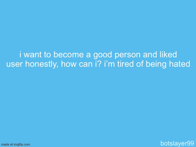 botslayer announcement temp | i want to become a good person and liked user honestly, how can i? i’m tired of being hated | image tagged in botslayer announcement temp | made w/ Imgflip meme maker