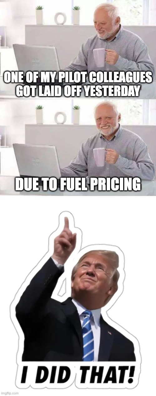 One of my pilot colleagues got laid off yesterday; Due to fuel pricing | image tagged in memes,hide the pain harold,i did that trump | made w/ Imgflip meme maker