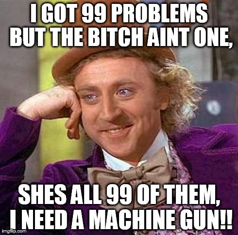 Creepy Condescending Wonka Meme | I GOT 99 PROBLEMS BUT THE B**CH AINT ONE, SHES ALL 99 OF THEM, I NEED A MACHINE GUN!! | image tagged in memes,creepy condescending wonka | made w/ Imgflip meme maker