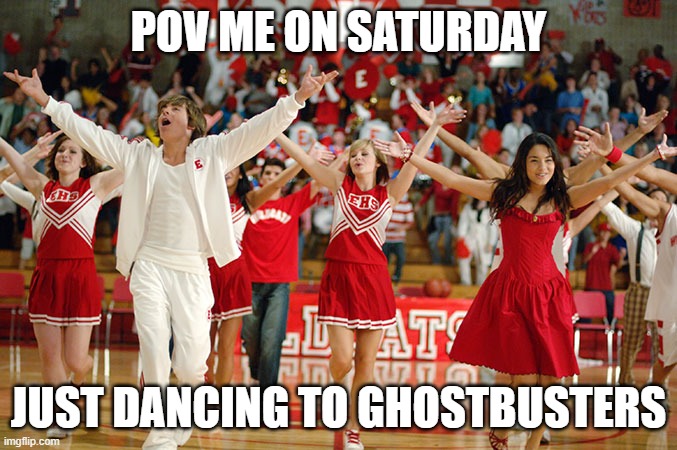 High school musical | Pov me on Saturday; just dancing to ghostbusters | image tagged in high school musical,ghostbusters | made w/ Imgflip meme maker