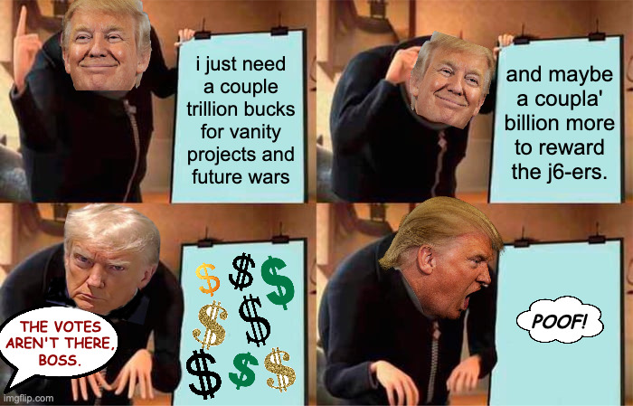 Well's goin' dry. | i just need
a couple
trillion bucks
for vanity
projects and
future wars; and maybe
a coupla'
billion more
to reward
the j6-ers. poof! the votes
aren't there,
boss. | image tagged in memes,gru's plan,trump | made w/ Imgflip meme maker