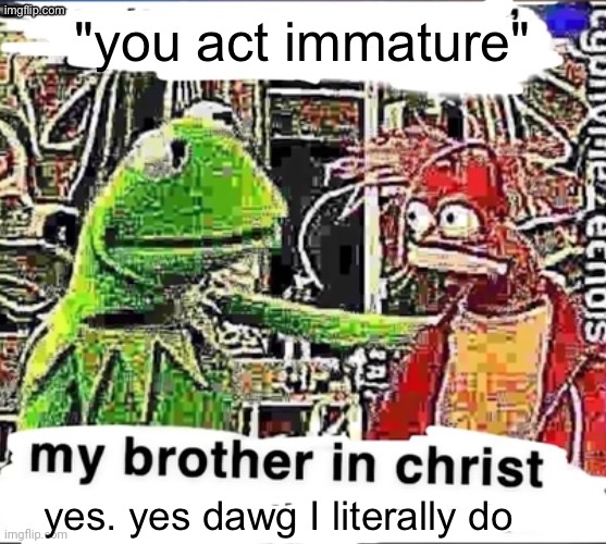 My brother in Christ | "you act immature"; yes. yes dawg I literally do | image tagged in my brother in christ | made w/ Imgflip meme maker