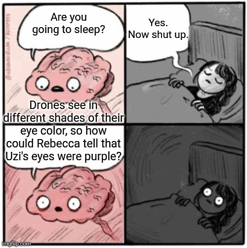 They would just appear blue (I think that was her eye color) | Yes. Now shut up. Are you going to sleep? Drones see in different shades of their eye color, so how could Rebecca tell that Uzi's eyes were purple? | image tagged in brain before sleep | made w/ Imgflip meme maker