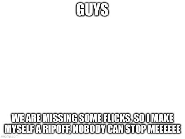 GUYS; We are missing some flicks, so I make myself a ripoff, nobody can stop meeeeee | made w/ Imgflip meme maker