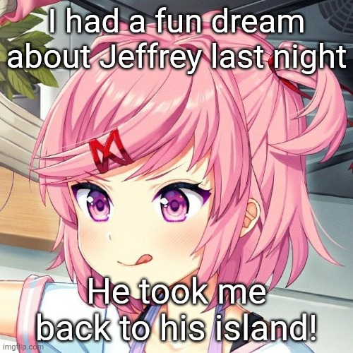 I loved it... | I had a fun dream about Jeffrey last night; He took me back to his island! | image tagged in natsuki | made w/ Imgflip meme maker