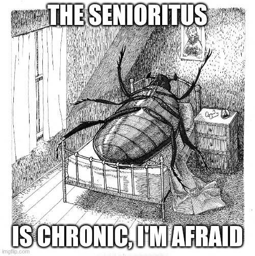 Final week of school! | the senioritus; is chronic, I'm afraid | image tagged in kafka bug | made w/ Imgflip meme maker