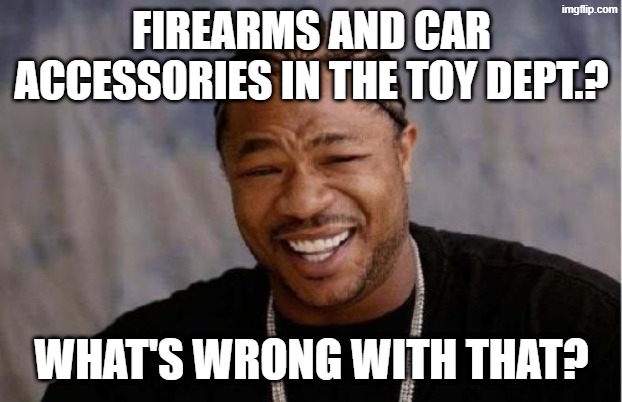 Firearms and car accessories in the toy dept.? what's wrong with that? | image tagged in memes,yo dawg heard you | made w/ Imgflip meme maker