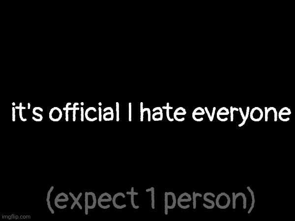 it's official I hate everyone; (expect 1 person) | made w/ Imgflip meme maker