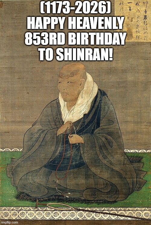 Shinran's Heavenly 853rd Birthday! | (1173-2026)
Happy Heavenly 853rd Birthday
To Shinran! | image tagged in bad luck brian,afghanistan,overly attached girlfriend | made w/ Imgflip meme maker