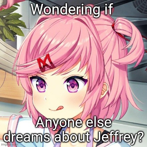 I've had many.... | Wondering if; Anyone else dreams about Jeffrey? | image tagged in natsuki | made w/ Imgflip meme maker