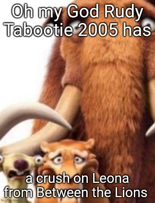 Yes I had a crush on Leona from Between the Lions since I was five | Oh my God Rudy Tabootie 2005 has; a crush on Leona from Between the Lions | image tagged in ice age shocked | made w/ Imgflip meme maker