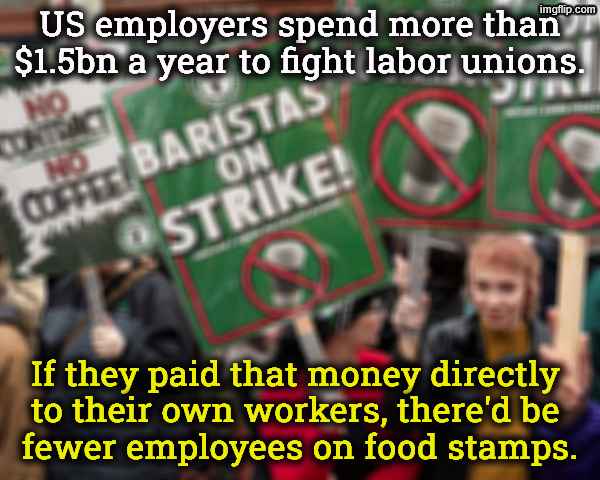 Capitalism doesn't have to be winner takes all. | US employers spend more than $1.5bn a year to fight labor unions. If they paid that money directly 
to their own workers, there'd be 
fewer employees on food stamps. | image tagged in capitalism,union,workers,employees,food stamps | made w/ Imgflip meme maker