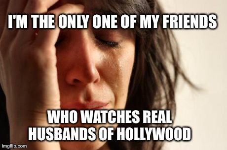 First World Problems Meme | I'M THE ONLY ONE OF MY FRIENDS WHO WATCHES REAL HUSBANDS OF HOLLYWOOD | image tagged in memes,first world problems | made w/ Imgflip meme maker