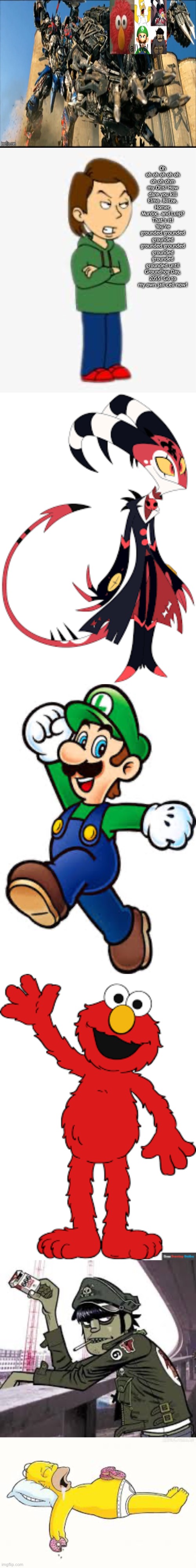 I upgraded “Elmo, Homer, Blitzø, Murdoc, and Luigi hate TTG (FURIOUS PAYBACK!)!”. | Oh oh oh oh oh oh oh oh ohm my Otis! How dare you kill Elmo, Blitzø, Homer, Murdoc, and Luigi? That’s it! You’re grounded grounded grounded grounded grounded grounded grounded grounded until Groundhog Day, 2055! Go to my own jail cell now! | image tagged in upgrade | made w/ Imgflip meme maker