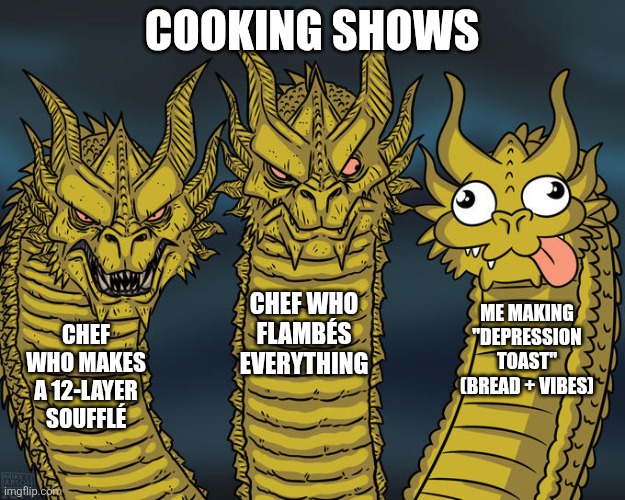 Lol | COOKING SHOWS; CHEF WHO FLAMBÉS EVERYTHING; ME MAKING "DEPRESSION TOAST" (BREAD + VIBES); CHEF WHO MAKES A 12-LAYER SOUFFLÉ | image tagged in three-headed dragon | made w/ Imgflip meme maker