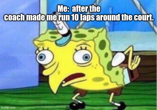 Mocking Spongebob | Me:  after the coach made me run 10 laps around the court. | image tagged in memes,mocking spongebob | made w/ Imgflip meme maker