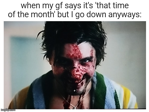 bloody business | when my gf says it's 'that time of the month' but I go down anyways: | image tagged in dark humor,blood,movie,smile | made w/ Imgflip meme maker