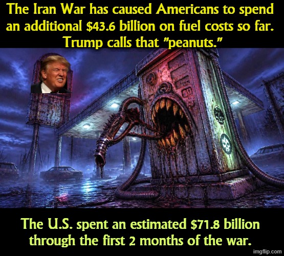 Trump is proud of not feeling your pain. | The Iran War has caused Americans to spend 
an additional $43.6 billion on fuel costs so far. 
Trump calls that "peanuts."; The U.S. spent an estimated $71.8 billion 
through the first 2 months of the war. | image tagged in trump,iran,war,fuel,gasoline,gas prices | made w/ Imgflip meme maker