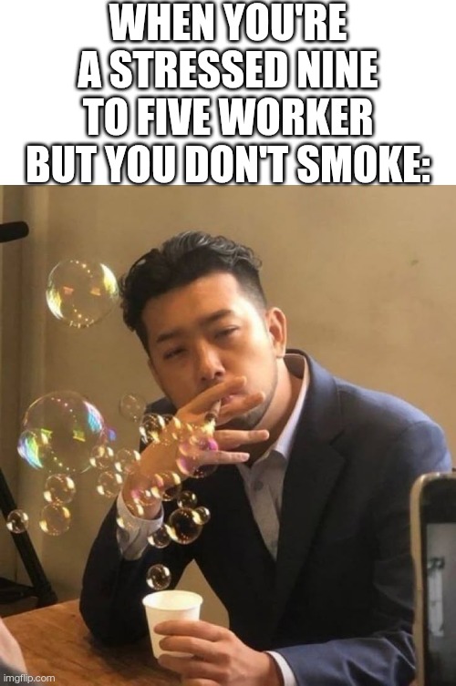 Instead of smoking, better blow bubbles :D | When you're a stressed nine to five worker but you don't smoke: | image tagged in blank white template,funny memes,memes,funny | made w/ Imgflip meme maker