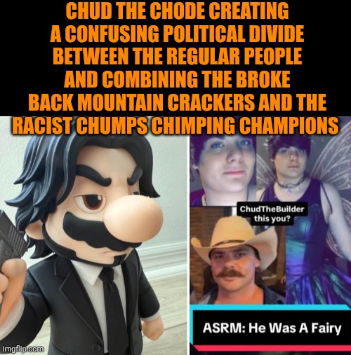 Funny | Chud the chode creating a confusing political divide between the regular people and combining the broke back mountain crackers and the racist chumps chimping champions | image tagged in funny,politics,racist,chimp,champions,brokeback mountain | made w/ Imgflip meme maker