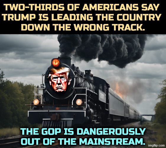 Right track/wrong track, Donnie is wrong, wrong, wrong. | Two-thirds of Americans say 
Trump is leading the country 
down the wrong track. The GOP is dangerously out of the mainstream. | image tagged in _fat old donald trump angry face is on the front of a locomotive,trump,wrong,extreme,polls,maga | made w/ Imgflip meme maker