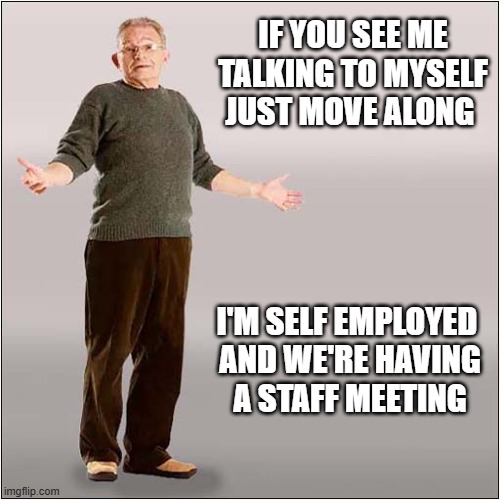 It's An Age Thing ... | If you see me
talking to myself
just move along; I'm self employed 
and we're having
a staff meeting | image tagged in age,talking,self,staff,meeting | made w/ Imgflip meme maker