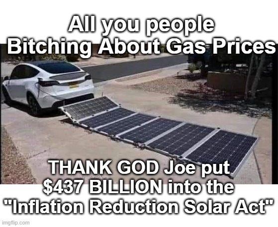 No problems at my house | All you people Bitching About Gas Prices; THANK GOD Joe put $437 BILLION into the "Inflation Reduction Solar Act" | image tagged in gas prices solar car meme | made w/ Imgflip meme maker