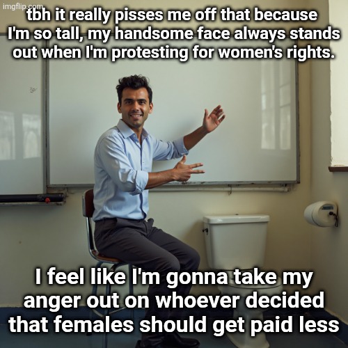 tbh it really pisses me off that because 
I'm so tall, my handsome face always stands
out when I'm protesting for women's rights. I feel like I'm gonna take my
anger out on whoever decided that females should get paid less | image tagged in dude sitting in front of a whiteboard | made w/ Imgflip meme maker