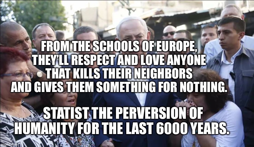 Bibi Melech Israel | From the schools of Europe, they’ll respect and love anyone that kills their neighbors and gives them something for nothing. Statist the perversion of humanity for the last 6000 years. | image tagged in bibi melech israel | made w/ Imgflip meme maker