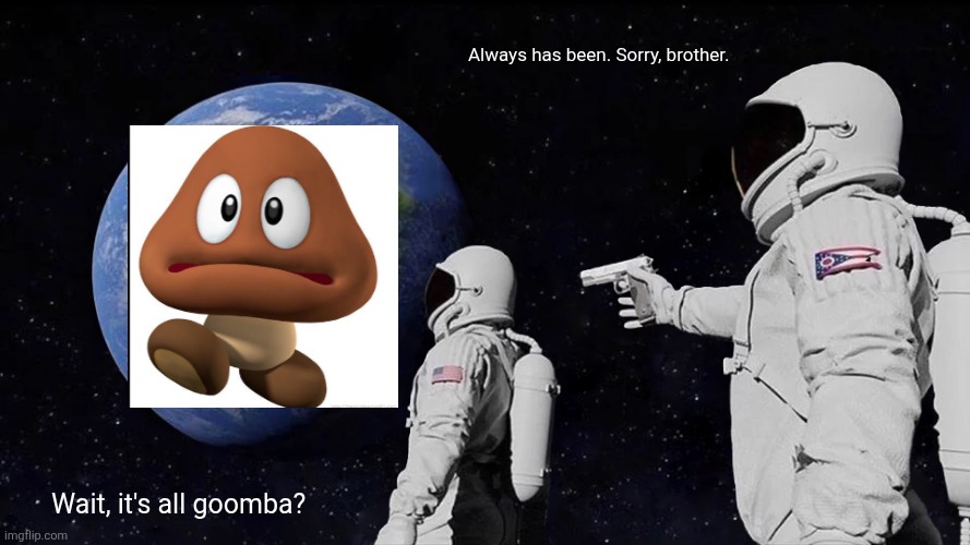 Wait, It's All Goomba? | Always has been. Sorry, brother. Wait, it's all goomba? | image tagged in memes,always has been,super mario | made w/ Imgflip meme maker