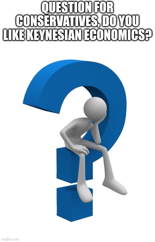 just a leftist hoping to have a productive conversation | question for conservatives, do you like Keynesian economics? | image tagged in question mark | made w/ Imgflip meme maker
