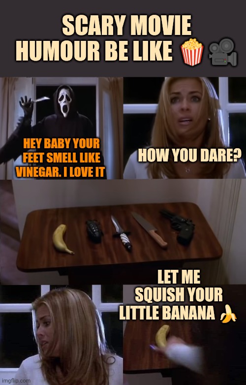Something like that: a completely no sense that actually is amazing! | Scary Movie humour be like 🍿🎥; How you dare? Hey baby your feet smell like vinegar. I love it; Let me squish your little banana 🍌 | image tagged in scary movie banana scene | made w/ Imgflip meme maker